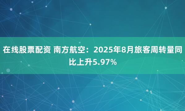 在线股票配资 南方航空：2025年8月旅客周转量同比上升5.97%