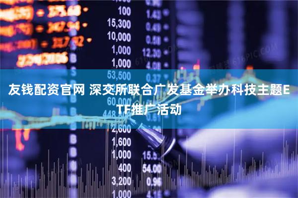 友钱配资官网 深交所联合广发基金举办科技主题ETF推广活动