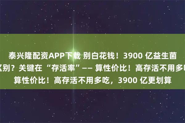 泰兴隆配资APP下载 别白花钱！3900 亿益生菌和 30 亿的有什么区别？关键在 “存活率”—— 算性价比！高存活不用多吃，3900 亿更划算