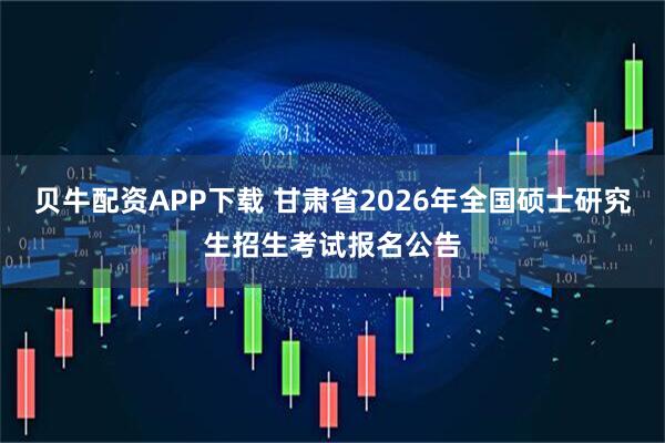 贝牛配资APP下载 甘肃省2026年全国硕士研究生招生考试报名公告