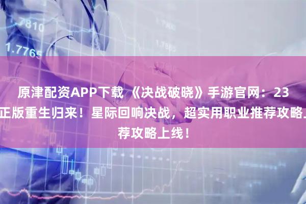 原津配资APP下载 《决战破晓》手游官网：23年IP正版重生归来！星际回响决战，超实用职业推荐攻略上线！