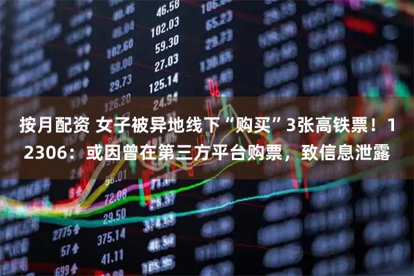 按月配资 女子被异地线下“购买”3张高铁票！12306：或因曾在第三方平台购票，致信息泄露