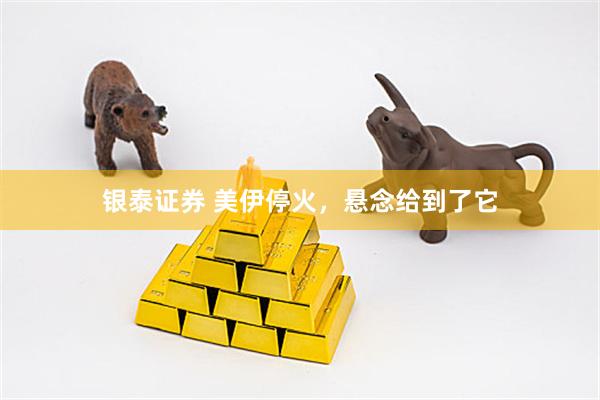 银泰证券 美伊停火，悬念给到了它
