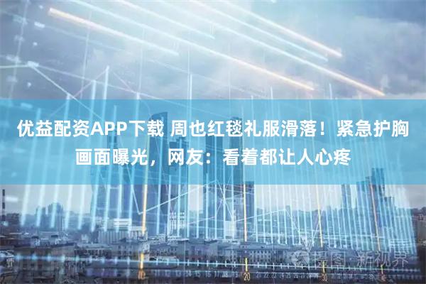 优益配资APP下载 周也红毯礼服滑落！紧急护胸画面曝光，网友：看着都让人心疼