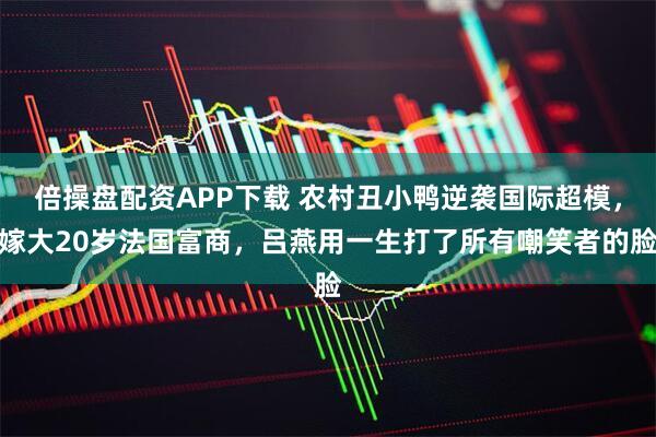 倍操盘配资APP下载 农村丑小鸭逆袭国际超模，嫁大20岁法国富商，吕燕用一生打了所有嘲笑者的脸
