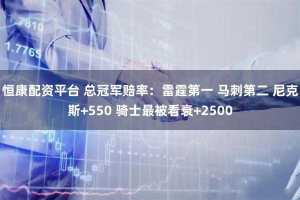 恒康配资平台 总冠军赔率：雷霆第一 马刺第二 尼克斯+550 骑士最被看衰+2500
