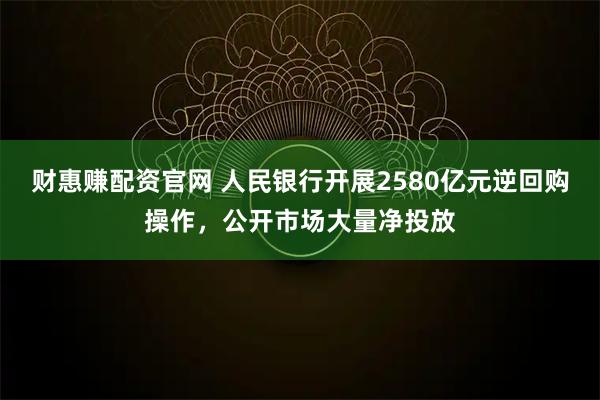 财惠赚配资官网 人民银行开展2580亿元逆回购操作，公开市场大量净投放