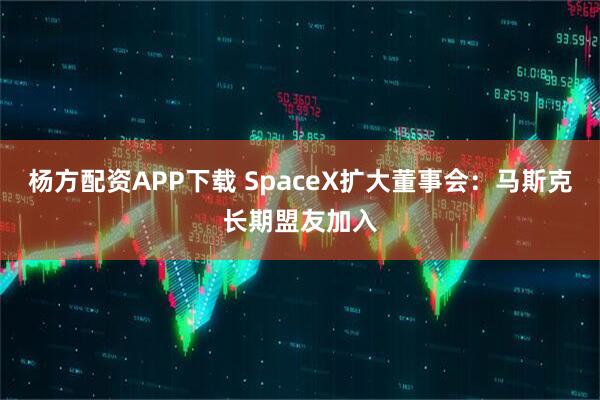 杨方配资APP下载 SpaceX扩大董事会：马斯克长期盟友加入
