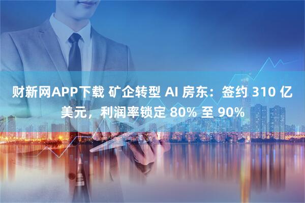 财新网APP下载 矿企转型 AI 房东：签约 310 亿美元，利润率锁定 80% 至 90%